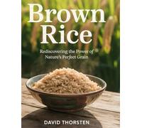 Brown Rice: Rediscovering the Power of Nature’s Perfect Grain