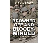 Browned Off and Bloody-Minded: The British Soldier Goes to War 1939-1945