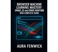BROWSER MACHINE LEARNING MASTERY: ONNX.JS AND ONNX RUNTIME WEB COMPLETE GUIDE: BUILD AND MIGRATE AI APPS WITH WEBGPU - STABLE DIFFUSION, TRANSFORMERS & REAL PROJECTS
