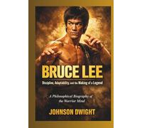BRUCE LEE Discipline, Adaptability, and the Making of a Legend: A Philosophical Biography of the Warrior Mind