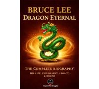 Bruce Lee: Dragon Eternal: The Complete Biography - His Life, Philosophy, Legacy & Death