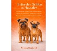 BRÜSSELER GRIFFON ALS HAUSTIER: Der vollständige Leitfaden vom Anfänger bis zum Experten zur sicheren und einfühlsamen Aufzucht, Pflege und zum Verständnis Ihres Brüsseler Griffons