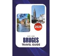 BRUGES Travel Guide 2026: Your Complete Guide to Top Attractions, Hidden Gems, Romantic Experiences, Local Cuisine, Hotels, Transportation, Day Trips, ... Itineraries for the Perfect Bruges Vacation