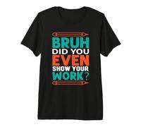 Bruh, ¿al Menos mostraste tu Trabajo? Regalo de Profesor Camiseta Premium
