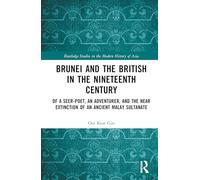 Brunei and the British in the Nineteenth Century: Of a Seer-poet, an Adventurer, and the Near Extinction of an Ancient Malay Sultanate (Routledge Studies in the Modern History of Asia)