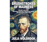 Brushstrokes of Madness Vincent van Gogh, the Addiction That Fueled His Genius, and His Tragic Final Days