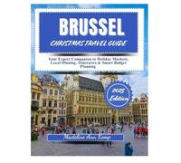 BRUSSELS CHRISTMAS TRAVEL GUIDE 2025: Your Expert Companion to Holiday Markets, Local Dining, Itineraries & Smart Budget Planning