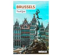 Brussels Travel Guide: Trip Planning, Hotels, Transportation, Attractions, Museums, Belgian Cuisine, Day Trips and Practical Itineraries