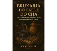 Bruxaria do Café e do Chá: Um Guia Prático de Magia de Cozinha, Adivinhação e Rituais Diários: Leitura de Borra, Feitiços Práticos e Rituais Diários de Café e Chá