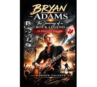 BRYAN ADAMS STORY: The Journey of a Rock Legend - An Independent Biography