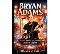 Bryan Adams: The Life, Music, and Journey of a Rock Legend - An Independent Biography
