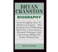 BRYAN CRANSTON BIOGRAPHY: From Struggling Actor To Hollywood Legend - The Inspiring Story Of Breaking Bad Fame, Career Success, Personal Challenges, And Life Lessons Behind The Emmy-Winning Star