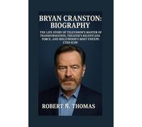 BRYAN CRANSTON: BIOGRAPHY: THE LIFE STORY OF TELEVISION’S MASTER OF TRANSFORMATION, THEATER’S RELENTLESS FORCE, AND HOLLYWOOD’S MOST UNEXPECTED ICON