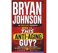 BRYAN JOHNSON: AN UNOFFICIAL BIOGRAPHY: Who Is This Anti-Aging Guy? The Incredible Story Behind the Quest to Reverse Biological Aging