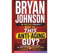 BRYAN JOHNSON: AN UNOFFICIAL BIOGRAPHY: Who Is This Anti-Aging Guy? The Incredible Story Behind the Quest to Reverse Biological Aging