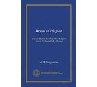 Bryan on religion: delivered before the Independent Religious Society, Orchestra Hall ... Chicago