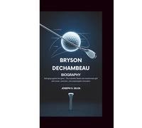 BRYSON DeCHAMBEAU BIOGRAPHY: Swinging Against the Grain - The Scientific Rebel Who Transformed Golf with Power, Precision, and Unapologetic Innovation