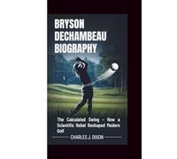 BRYSON DECHAMBEAU BIOGRAPHY: The Calculated Swing - How a Scientific Rebel Reshaped Modern Golf