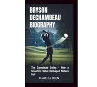 BRYSON DECHAMBEAU BIOGRAPHY: The Calculated Swing - How a Scientific Rebel Reshaped Modern Golf