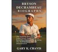 Bryson DeChambeau Biography: The Inspiring Story of His Journey from Curious Young Golfer to Relentless Champion Reinventing the Modern Game Through Determination