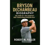 BRYSON DECHAMBEAU BIOGRAPHY: The Story Of “The Scientist” Who Transformed Modern Golf