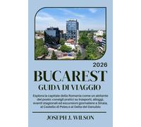 BUCAREST GUIDA DI VIAGGIO 2026: Esplora la capitale della Romania come un abitante del posto: consigli pratici su trasporti, alloggi, eventi ... al Castello di Peleș e al Delta del Danubio