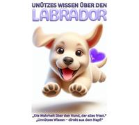 Buch: Unnützes Wissen über Labradore, Lustige Fakten für Hundefreunde, Geschenk für Hundebesitzer & Hundeliebhaber, Bunt: Witziges Labrador Hundebuch ... Haltung Erziehung Beschäftigung, Ratgeber