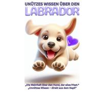 Buch: Unnützes Wissen über Labradore, Lustige Fakten für Hundefreunde, Geschenk für Hundebesitzer & Hundeliebhaber, Bunt: Witziges Labrador Hundebuch ... Haltung Erziehung Beschäftigung, Ratgeber