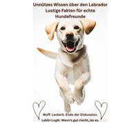 Buch: Unnützes Wissen über Labradore, Lustige Fakten für Hundefreunde, Geschenk für Hundebesitzer & Hundeliebhaber: Das witzigste Labrador Hundebuch ... Haltung Erziehung Beschäftigung, Ratgeber