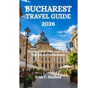 BUCHAREST TRAVEL GUIDE 2026: Planning Smarter Visits, Local Culture, Daily Life, and Practical Routes