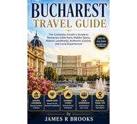 BUCHAREST TRAVEL GUIDE: The Complete Insider's Guide to Romania's Little Paris, Hidden Gems, Historic Landmarks, Authentic Cuisine, and Local Experiences