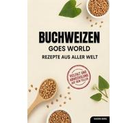 Buchweizen goes World: Gesunde und kreative Buchweizenrezepte aus der ganzen Welt. Das ultimative Buchweizen-Kochbuch für alle, die Vielfalt und Abwechslung auf dem Teller wollen