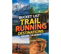 Bucket List Trail Running Destinations Around the World: The Ultimate Guide to the World's Most Epic Trail Runs
