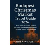 Budapest Christmas Market Travel Guide 2026.: Where to Go, What to Eat, and How to Explore Budapest’s Most Enchanting Christmas Markets with Confidence (Winter Travel Guide series)