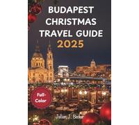 BUDAPEST CHRISTMAS TRAVEL GUIDE 2025: Local Secrets, Festive Traditions, Hidden Gems & Cozy Winter Retreats - Full-Color