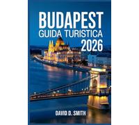 BUDAPEST GUIDA TURISTICA 2026: Itinerari intelligenti, gemme nascoste, terme termali, locali per ristorare, mappe e consigli per risparmiare denaro