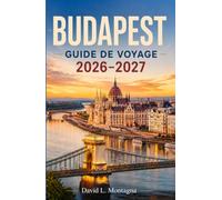 BUDAPEST GUIDE DE VOYAGE 2026-2027: Découvrez les rives du Danube, la colline du château, le quartier juif, Marchés alimentaires locaux et conseils pratiques pour tous les budgets
