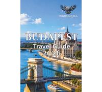 Budapest Travel Guide 2026: A Smart Traveler’s Guide to Budapest’s Best Neighborhoods, Things to Do, Thermal Baths, Food, Nightlife, Local Secrets & Practical Itinerary Ideas (Fortis Aquila Travels)