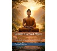 Buddha e la Via di Mezzo: Tra desiderio e rinuncia, la libertà quotidiana.