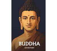 Buddha Siddhartha Gautama auf den Punkt: Das Wesentliche seiner Philosophie