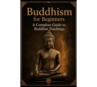 BUDDHISM FOR BEGINNERS: A complete guide to Buddhist Teachings