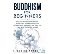 Buddhism for Beginners: How The Practice of Buddhism, Mindfulness and Meditation Can Increase Your Happiness and Help You Deal With Stress and Anxiety