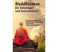 Buddhismus für Einsteiger und Interessierte: Eine Einführung in die buddhistische Philosophie, Praxis und Meditationstechniken (Spirituelle Heilung und Ganzwerdung)