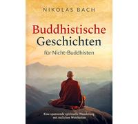Buddhistische Geschichten für Nicht-Buddhisten: Eine spannende spirituelle Wanderung mit östlichen Weisheiten