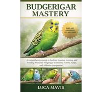 BUDGERIGAR MASTERY: A comprehensive guide to feeding, housing, training, and bonding with your budgerigar to ensure a healthy, happy, and talkative companion