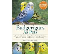 BUDGERIGARS AS PETS: A Complete Guide to Budgie Care, Training, Nutrition, Behavior, Health, and Lifelong Companionship