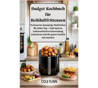 Budget-Kochbuch für Heißluftfritteusen: Preiswerte, knusprige Mahlzeiten für jeden Tag - Geld sparen, Lebensmittelverschwendung reduzieren und die ganze Familie satt machen