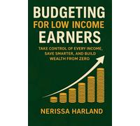 Budgeting for Low-Income Earners: Take Control of Every Dollar, Save Smarter, and Build Wealth from Zero