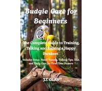 BUDGIE CARE FOR BEGINNERS: THE COMPLETE GUIDE TO TRAINING, TALKING AND RAISING A HAPPY PARAKEET
