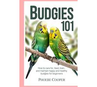 Budgies 101: How to Care for, Feed, Train, and Maintain Happy and Healthy Budgies for Beginners